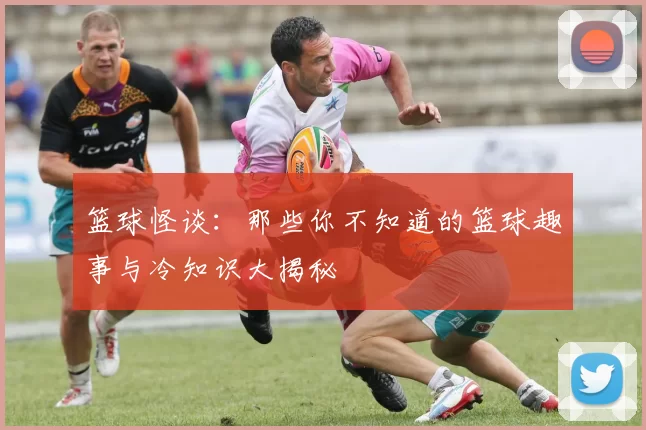 篮球怪谈：那些你不知道的篮球趣事与冷知识大揭秘