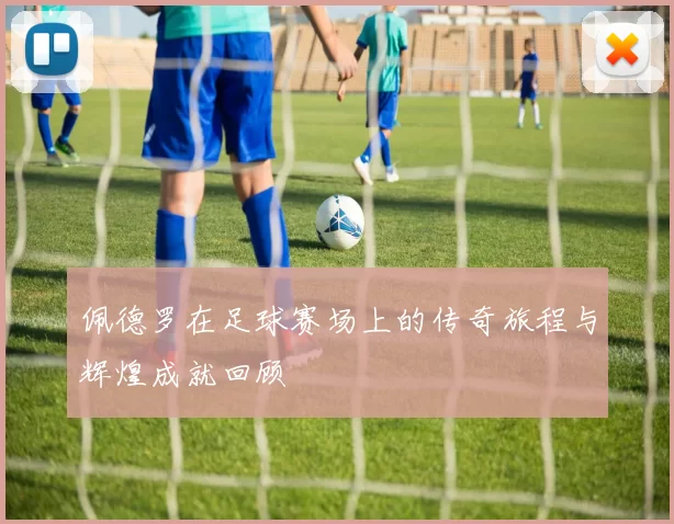 佩德罗在足球赛场上的传奇旅程与辉煌成就回顾