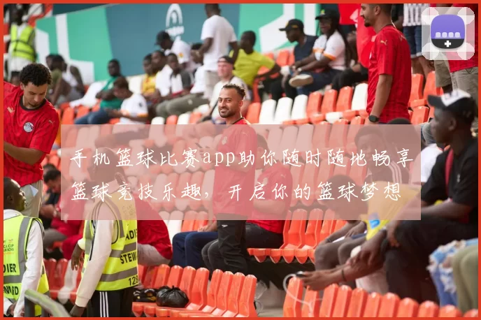 手机篮球比赛app助你随时随地畅享篮球竞技乐趣，开启你的篮球梦想之旅