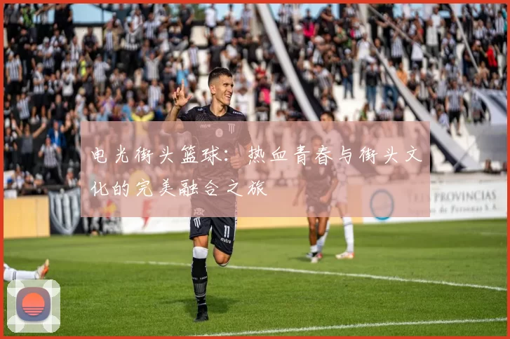 电光街头篮球：热血青春与街头文化的完美融合之旅