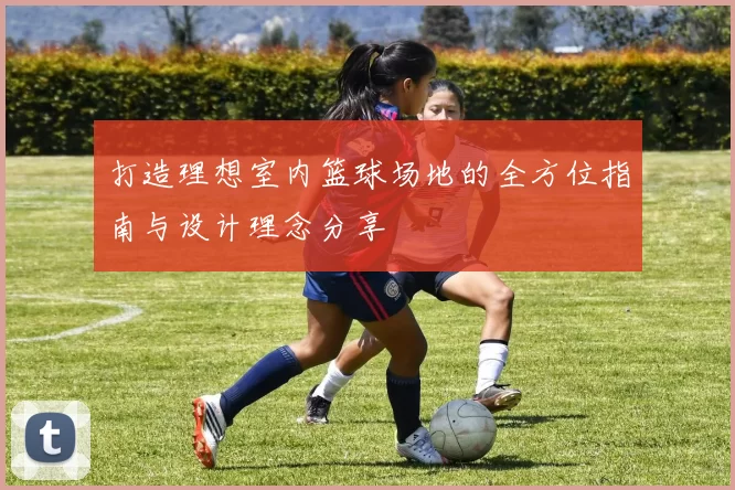 打造理想室内篮球场地的全方位指南与设计理念分享