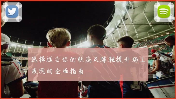 选择适合你的软底足球鞋提升场上表现的全面指南