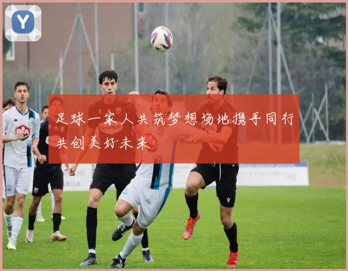 足球一家人共筑梦想场地携手同行共创美好未来
